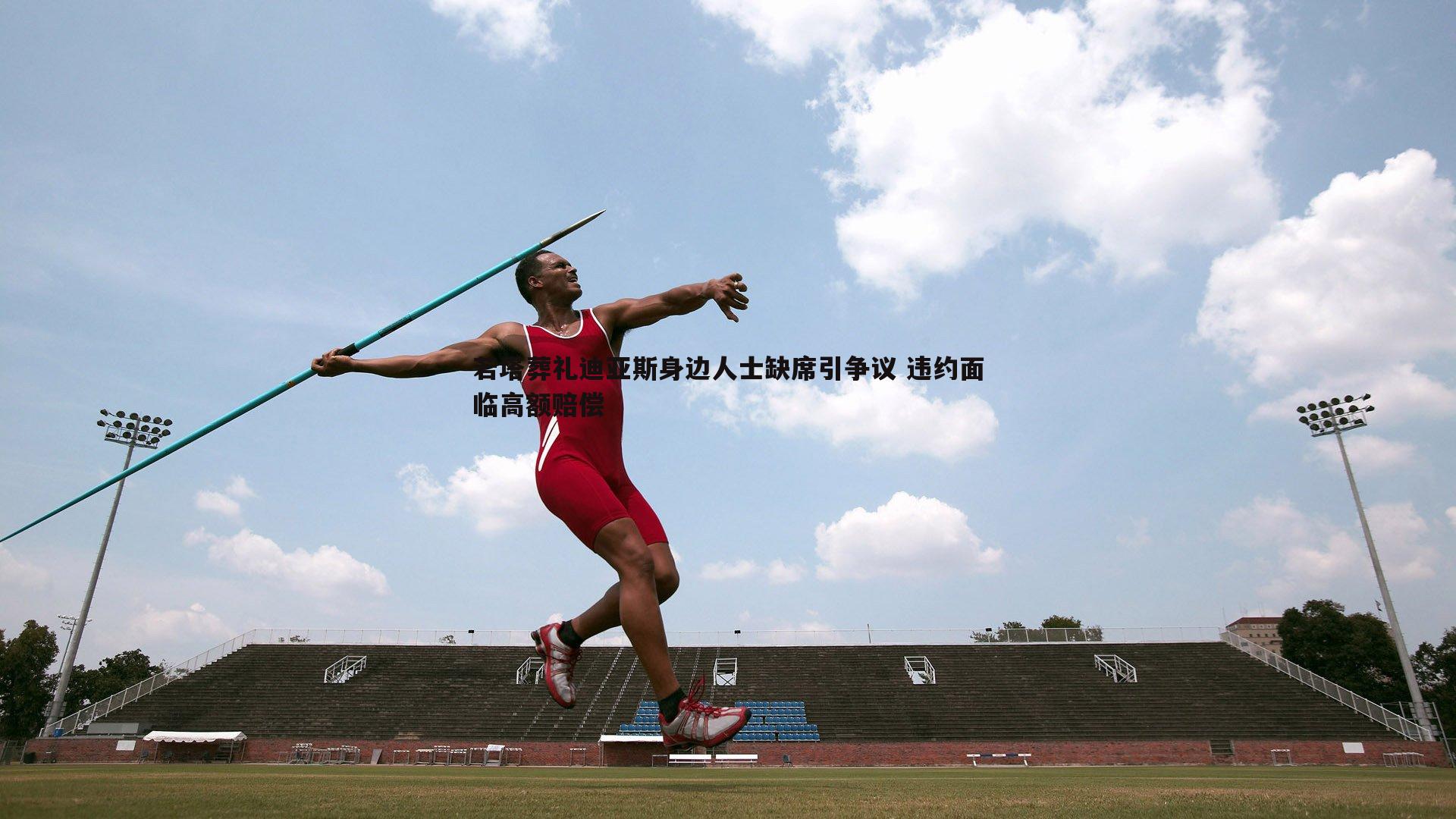 若塔葬礼迪亚斯身边人士缺席引争议 违约面临高额赔偿