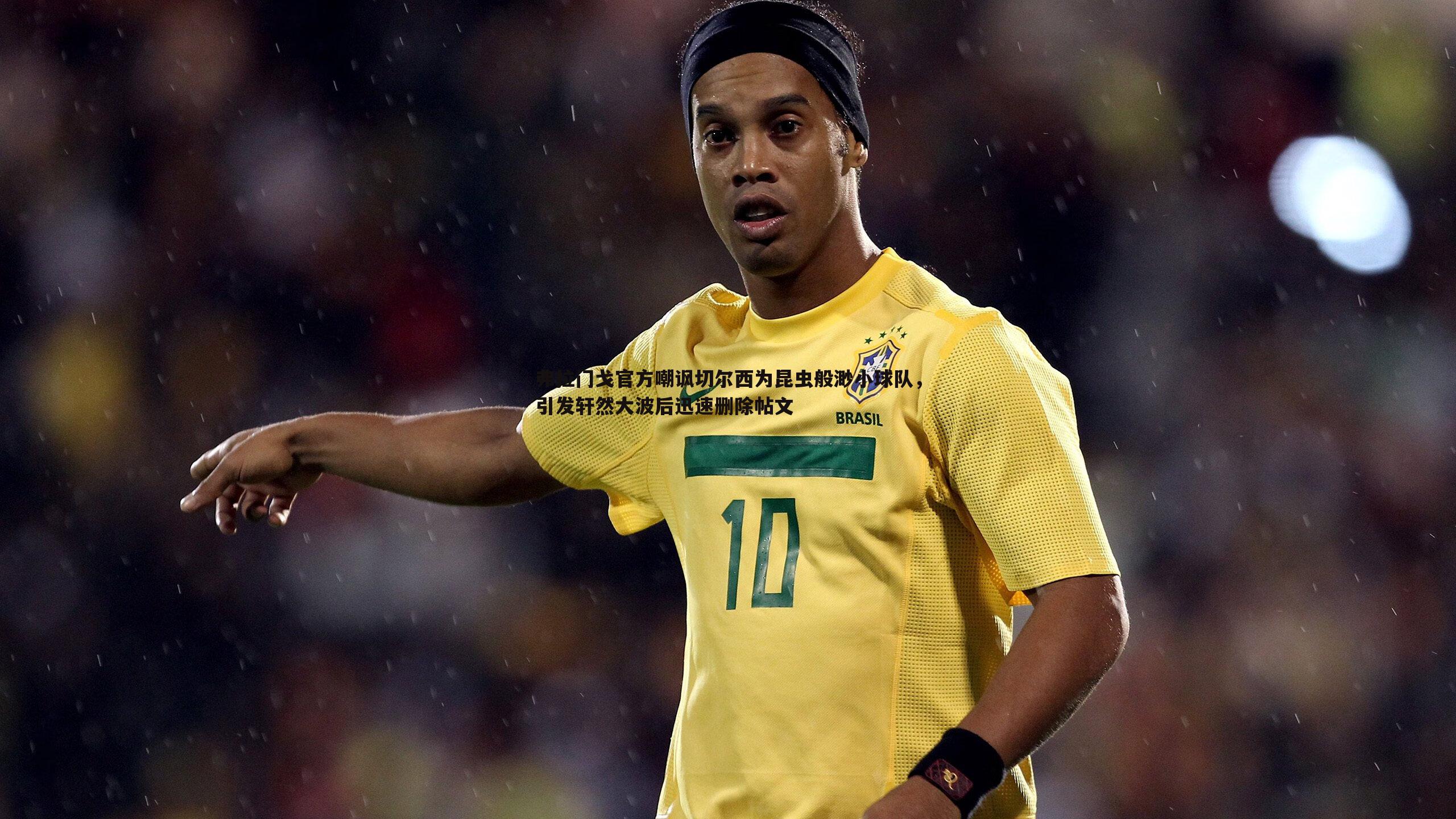 弗拉门戈官方嘲讽切尔西为昆虫般渺小球队,引发轩然大波后迅速删除帖文