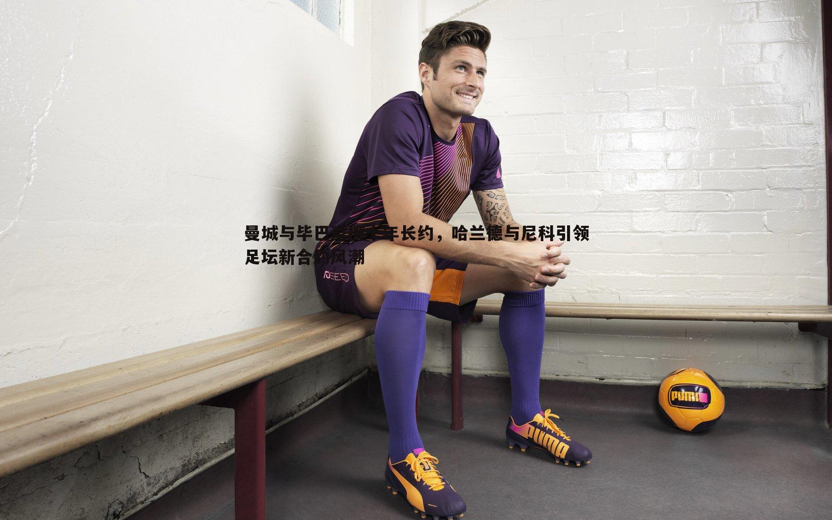 曼城与毕巴豪掷十年长约,哈兰德与尼科引领足坛新合约风潮