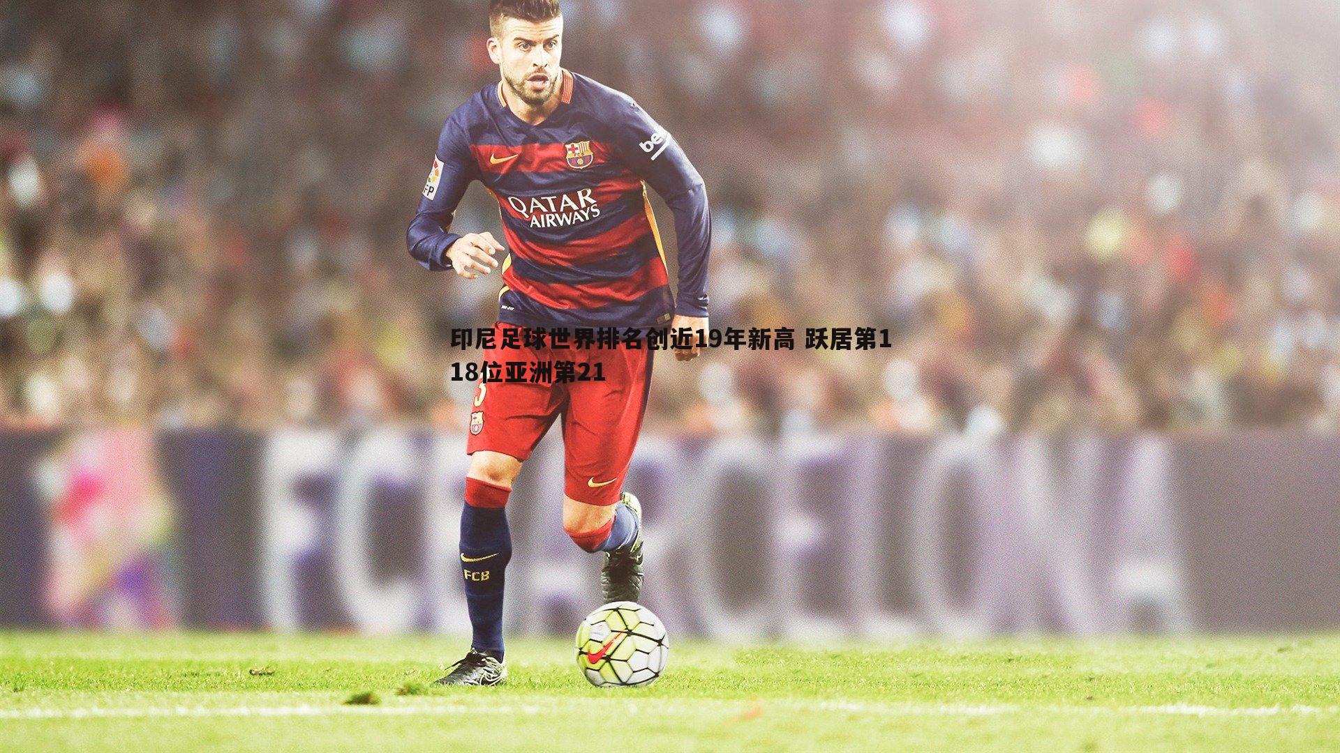 印尼足球世界排名创近19年新高 跃居第118位亚洲第21